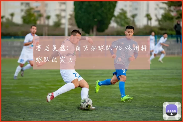 赛后复盘：南京排球队 vs 杭州排球队的实力