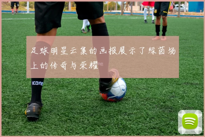 足球明星云集的画报展示了绿茵场上的传奇与荣耀