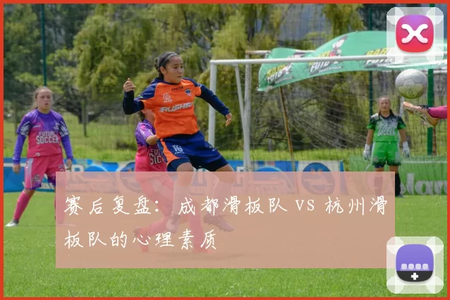 赛后复盘：成都滑板队 vs 杭州滑板队的心理素质