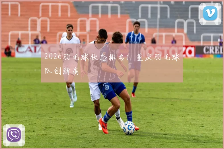 2026羽毛球状态排名：重庆羽毛球队创新高