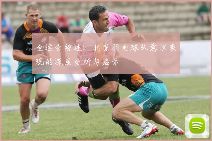 全运会综述：北京羽毛球队意识表现的深度分析与启示