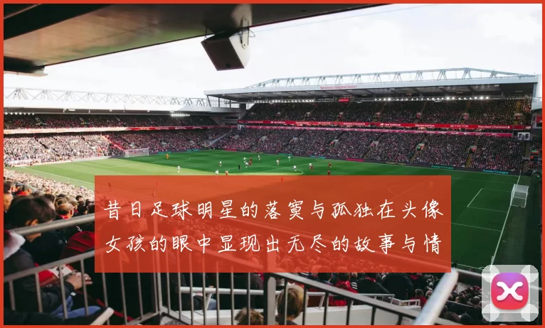 昔日足球明星的落寞与孤独在头像女孩的眼中显现出无尽的故事与情感