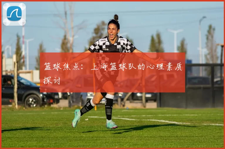 篮球焦点：上海篮球队的心理素质探讨