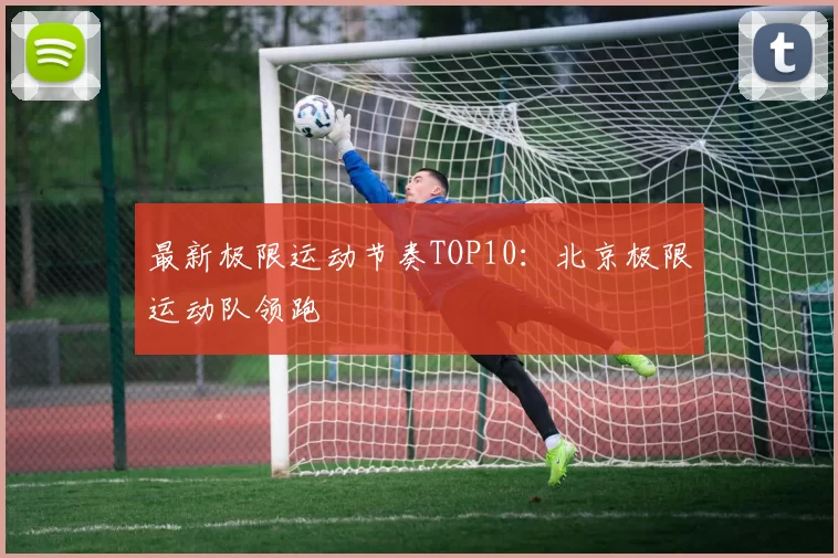 最新极限运动节奏TOP10：北京极限运动队领跑