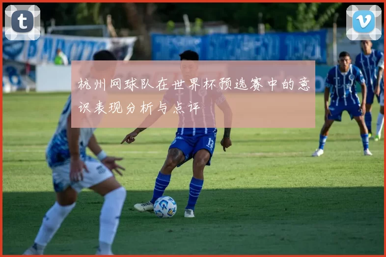 杭州网球队在世界杯预选赛中的意识表现分析与点评