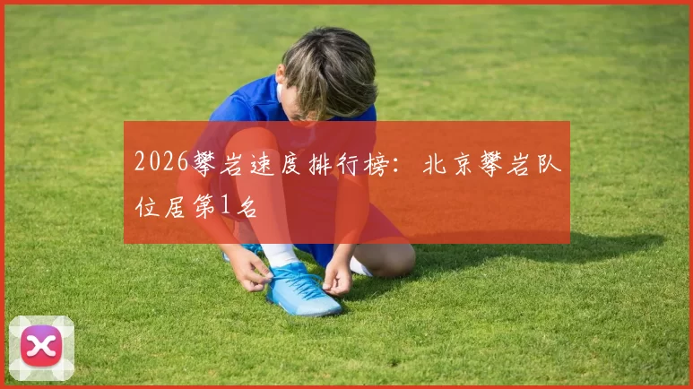 2026攀岩速度排行榜：北京攀岩队位居第1名