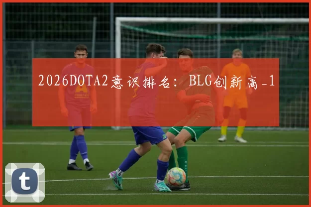 2026DOTA2意识排名：BLG创新高_1