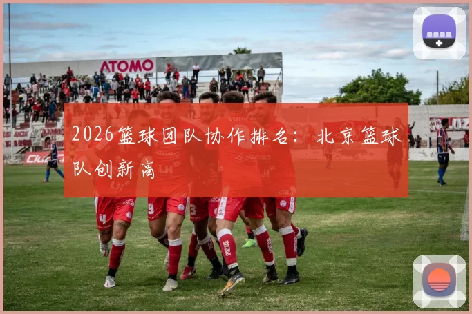 2026篮球团队协作排名：北京篮球队创新高